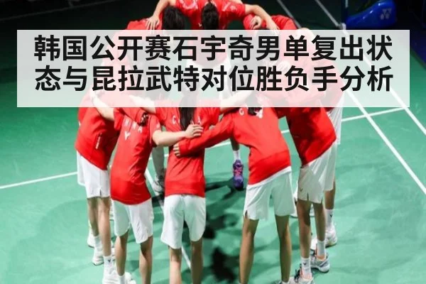 韩国公开赛石宇奇男单复出状态与昆拉武特对位胜负手分析