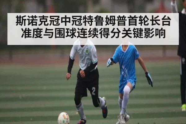 斯诺克冠中冠特鲁姆普首轮长台准度与围球连续得分关键影响
