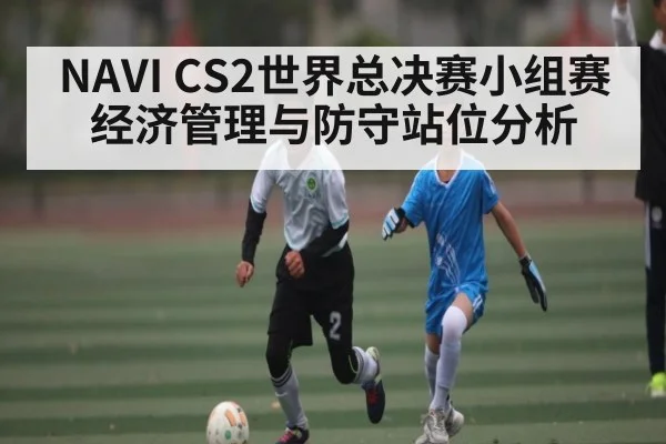 NAVI CS2世界总决赛小组赛经济管理与防守站位分析