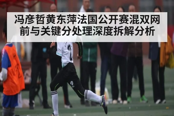 冯彦哲黄东萍法国公开赛混双网前与关键分处理深度拆解分析