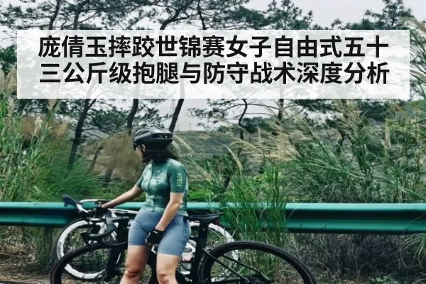 庞倩玉摔跤世锦赛女子自由式五十三公斤级抱腿与防守战术深度分析