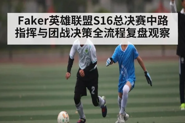 Faker英雄联盟S16总决赛中路指挥与团战决策全流程复盘观察