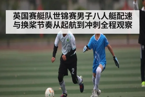英国赛艇队世锦赛男子八人艇配速与换桨节奏从起航到冲刺全程观察