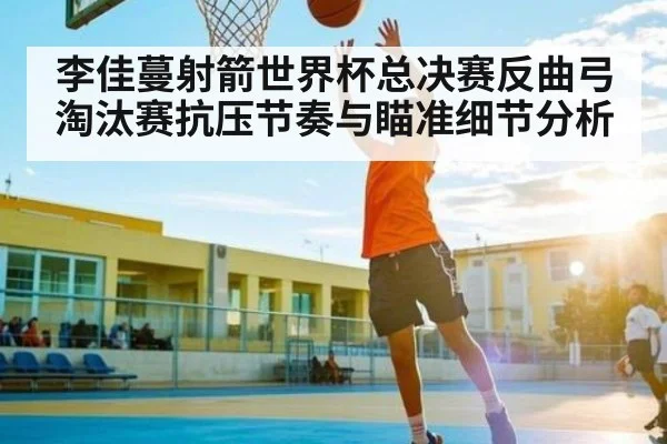 李佳蔓射箭世界杯总决赛反曲弓淘汰赛抗压节奏与瞄准细节分析